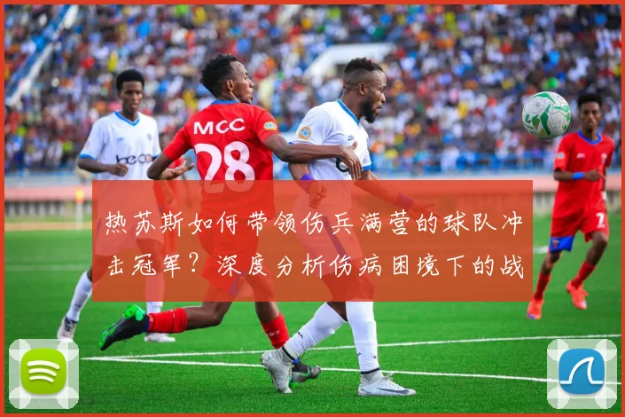 热苏斯如何带领伤兵满营的球队冲击冠军？深度分析伤病困境下的战术与决心