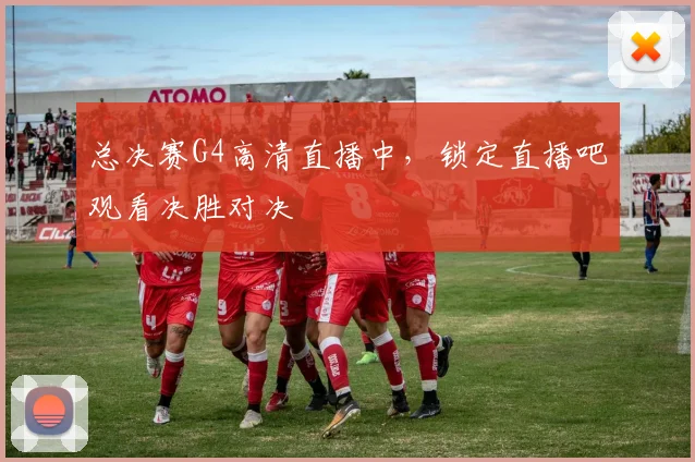 总决赛G4高清直播中，锁定直播吧观看决胜对决