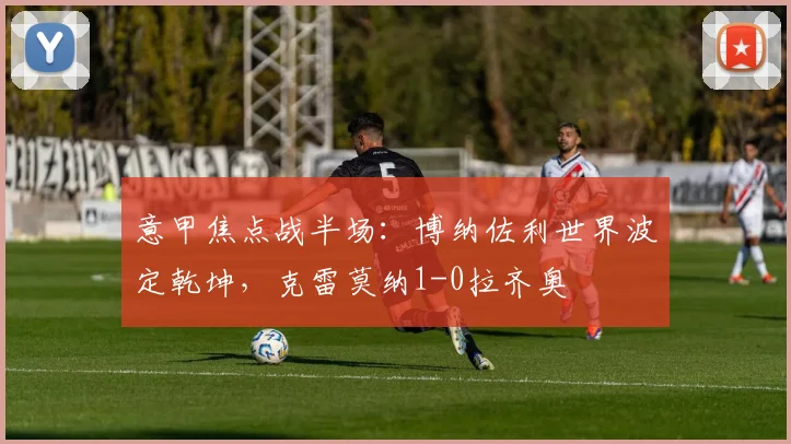 意甲焦点战半场：博纳佐利世界波定乾坤，克雷莫纳1-0拉齐奥
