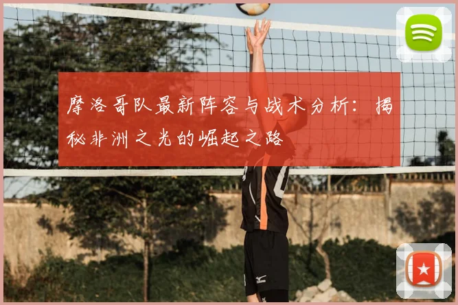 摩洛哥队最新阵容与战术分析：揭秘非洲之光的崛起之路