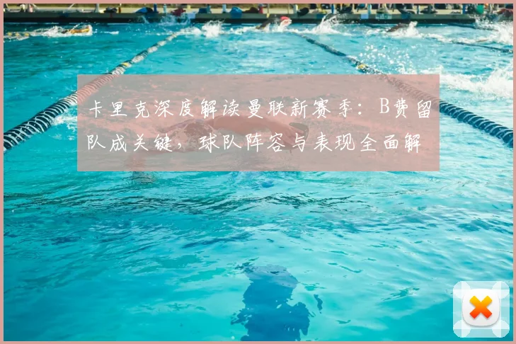 卡里克深度解读曼联新赛季:B费留队成关键,球队阵容与表现全面解析