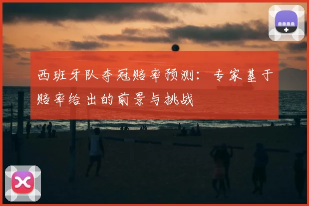 西班牙队夺冠赔率预测：专家基于赔率给出的前景与挑战