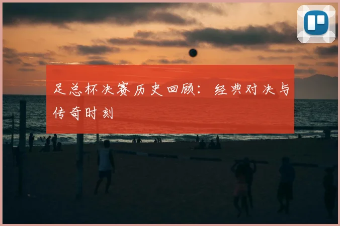 足总杯决赛历史回顾：经典对决与传奇时刻