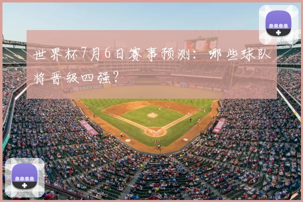 世界杯7月6日赛事预测：哪些球队将晋级四强？