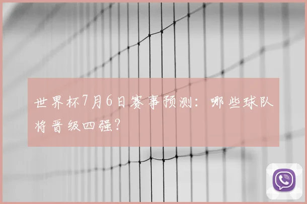 世界杯7月6日赛事预测:哪些球队将晋级四强?