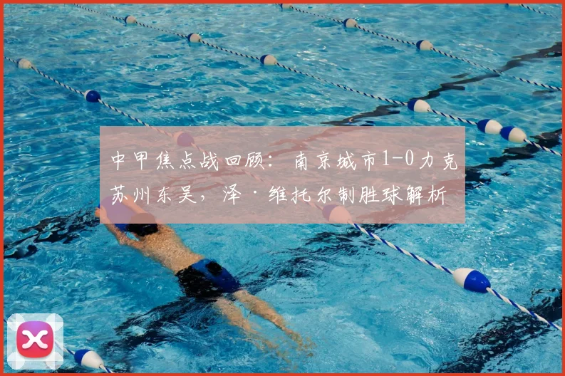 中甲焦点战回顾:南京城市1-0力克苏州东吴,泽·维托尔制胜球解析与冲超前景分析
