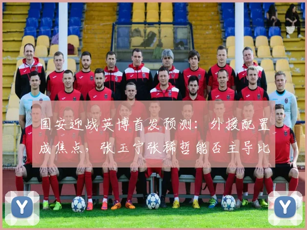 国安迎战英博首发预测：外援配置成焦点，张玉宁张稀哲能否主导比赛走势？