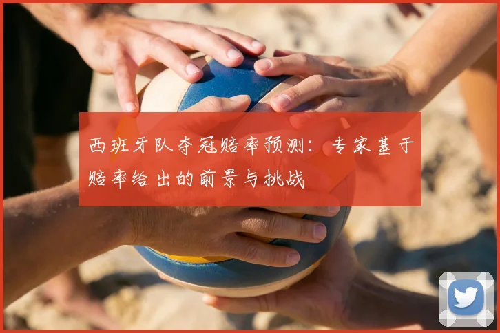 西班牙队夺冠赔率预测：专家基于赔率给出的前景与挑战