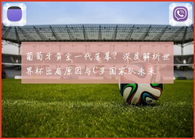 葡萄牙黄金一代落幕?深度解析世界杯出局原因与C罗国家队未来