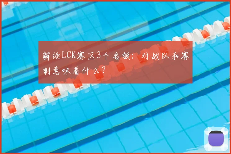 解读LCK赛区3个名额：对战队和赛制意味着什么？