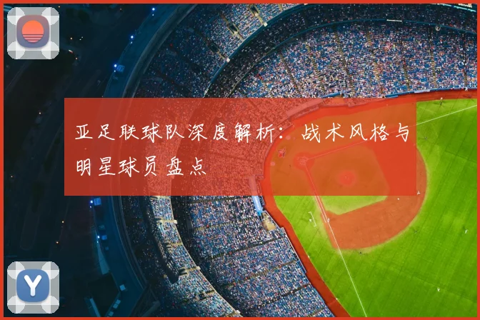 亚足联球队深度解析：战术风格与明星球员盘点