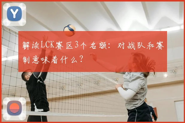 解读LCK赛区3个名额：对战队和赛制意味着什么？