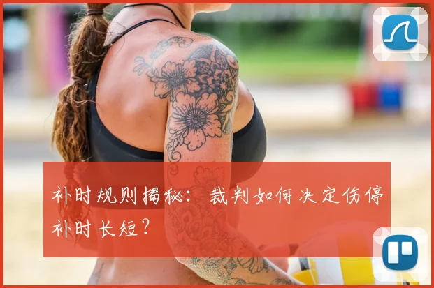 补时规则揭秘:裁判如何决定伤停补时长短?