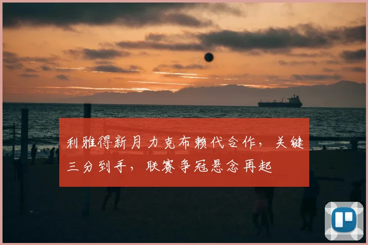 利雅得新月力克布赖代合作,关键三分到手,联赛争冠悬念再起