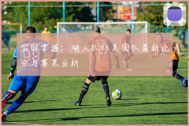 实时掌握：湖人队vs美国队最新比分与赛果分析