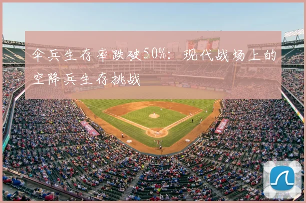 伞兵生存率跌破50%：现代战场上的空降兵生存挑战