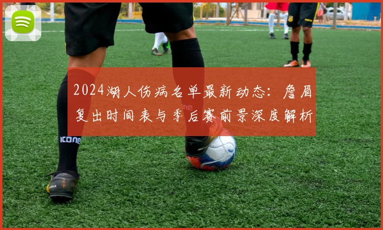 2024湖人伤病名单最新动态：詹眉复出时间表与季后赛前景深度解析