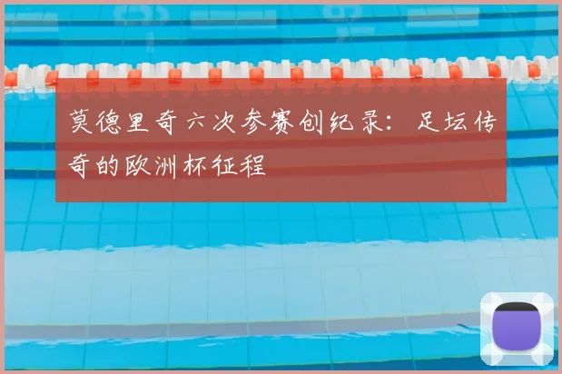莫德里奇六次参赛创纪录：足坛传奇的欧洲杯征程