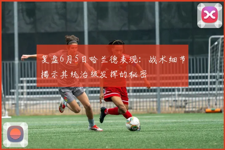复盘6月5日哈兰德表现：战术细节揭示其统治级发挥的秘密