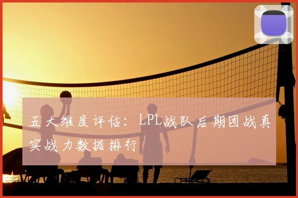 五大维度评估：LPL战队后期团战真实战力数据排行