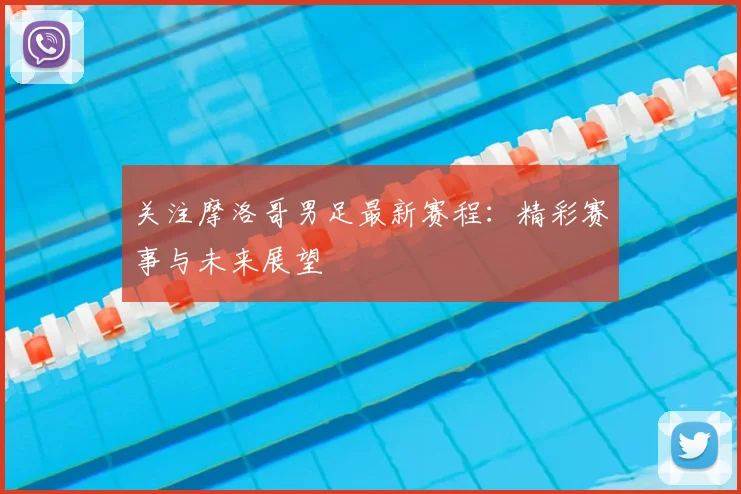 关注摩洛哥男足最新赛程：精彩赛事与未来展望