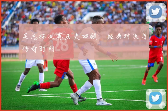足总杯决赛历史回顾：经典对决与传奇时刻