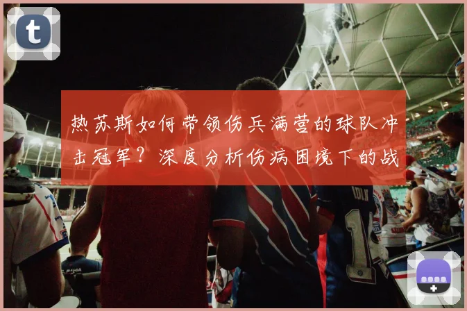 热苏斯如何带领伤兵满营的球队冲击冠军？深度分析伤病困境下的战术与决心