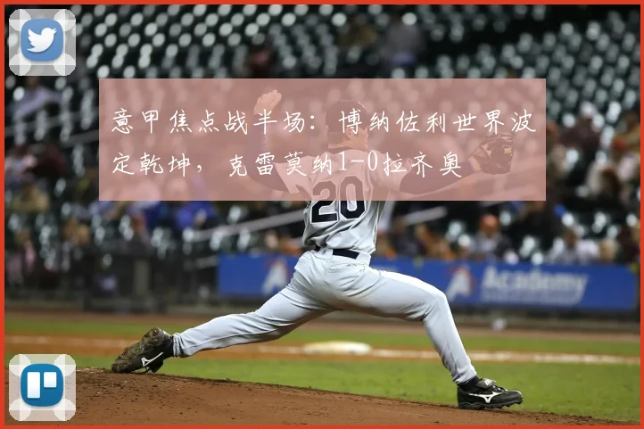 意甲焦点战半场：博纳佐利世界波定乾坤，克雷莫纳1-0拉齐奥