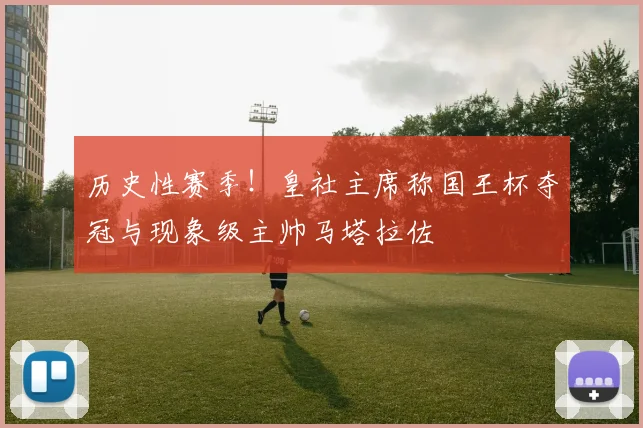 历史性赛季！皇社主席称国王杯夺冠与现象级主帅马塔拉佐