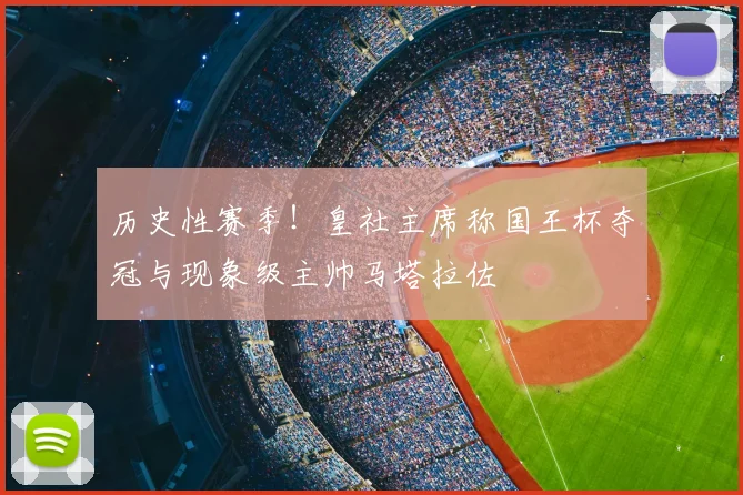 历史性赛季！皇社主席称国王杯夺冠与现象级主帅马塔拉佐