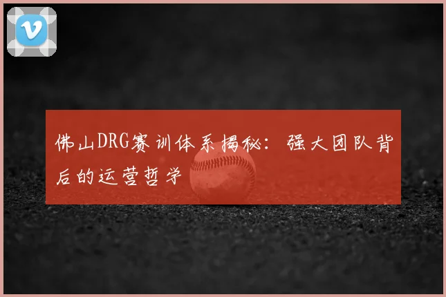 佛山DRG赛训体系揭秘：强大团队背后的运营哲学