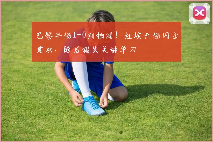 巴黎半场1-0利物浦！杜埃开场闪击建功，随后错失关键单刀