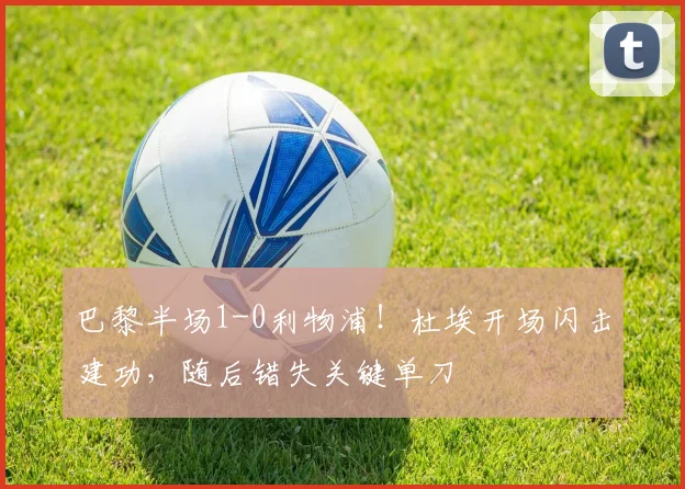 巴黎半场1-0利物浦！杜埃开场闪击建功，随后错失关键单刀