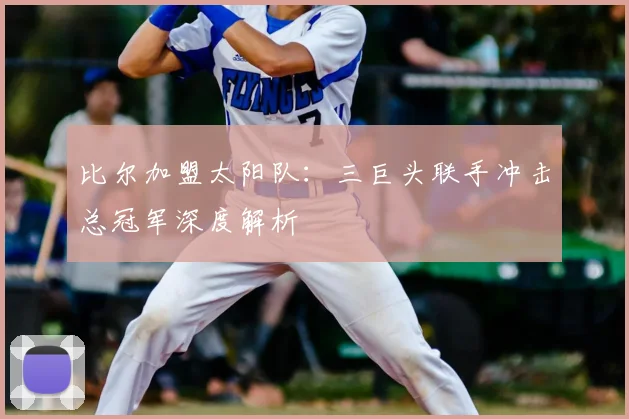 比尔加盟太阳队：三巨头联手冲击总冠军深度解析