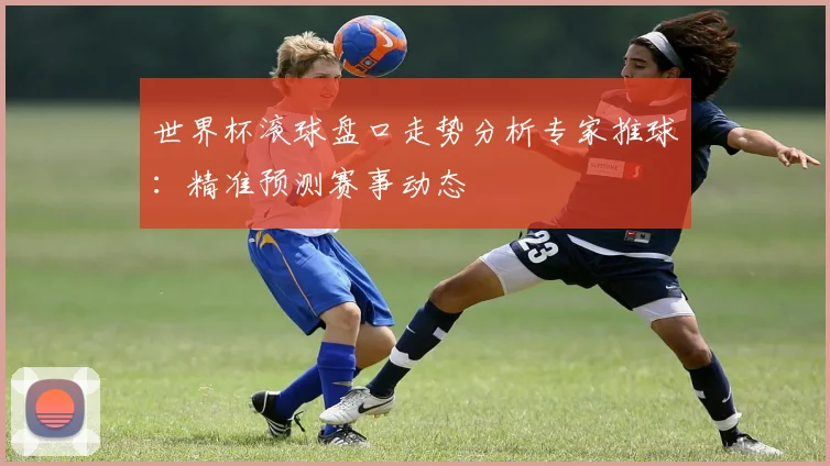 世界杯滚球盘口走势分析专家推球：精准预测赛事动态