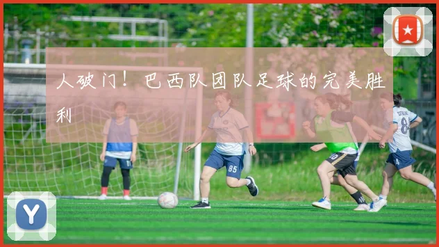 人破门！巴西队团队足球的完美胜利