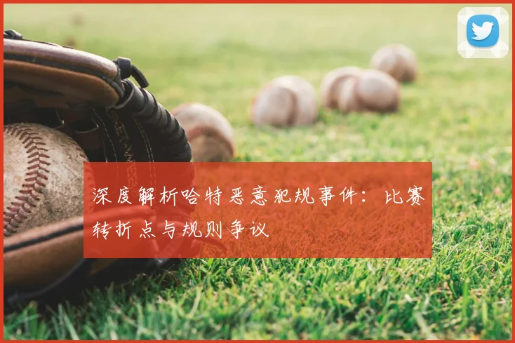 深度解析哈特恶意犯规事件：比赛转折点与规则争议