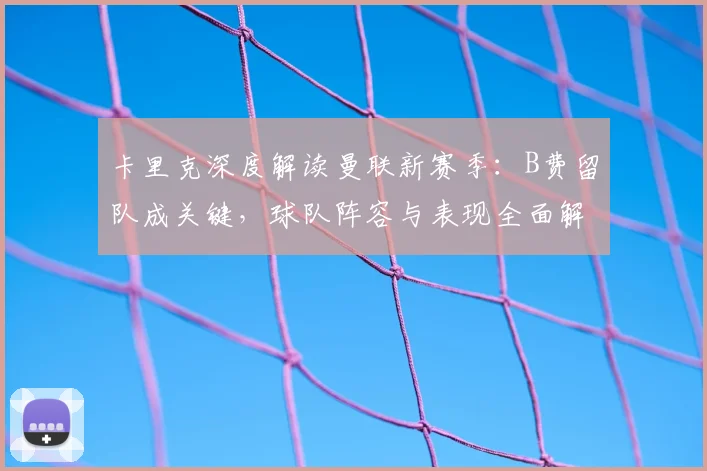 卡里克深度解读曼联新赛季：B费留队成关键，球队阵容与表现全面解析