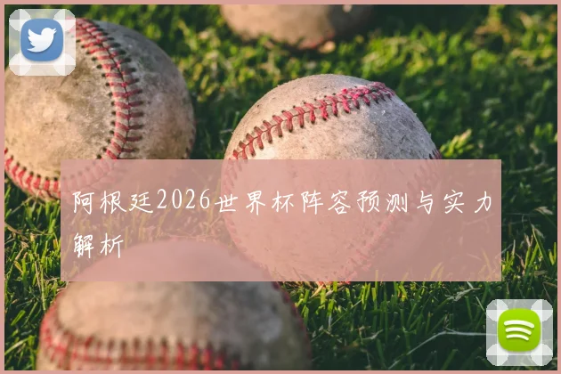 阿根廷2026世界杯阵容预测与实力解析
